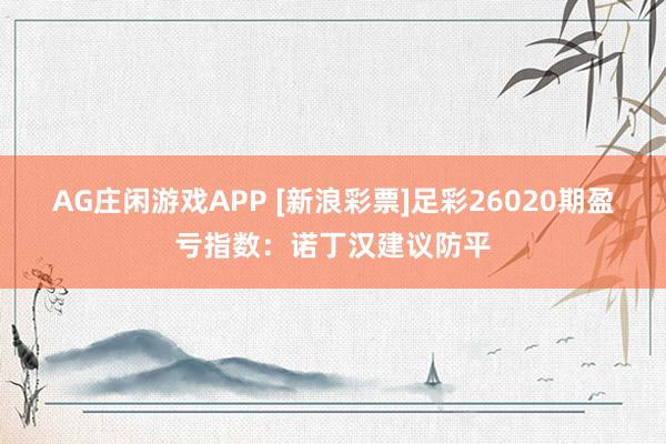 AG庄闲游戏APP [新浪彩票]足彩26020期盈亏指数：诺丁汉建议防平