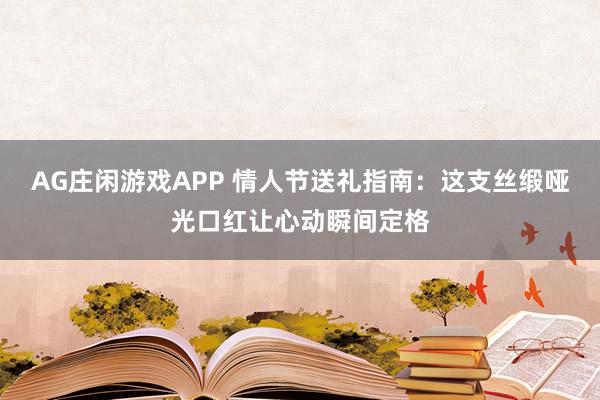 AG庄闲游戏APP 情人节送礼指南：这支丝缎哑光口红让心动瞬间定格