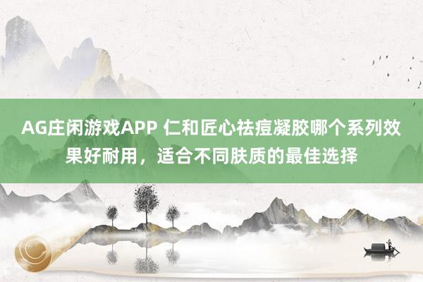 AG庄闲游戏APP 仁和匠心祛痘凝胶哪个系列效果好耐用,适合不同肤质的最佳选择