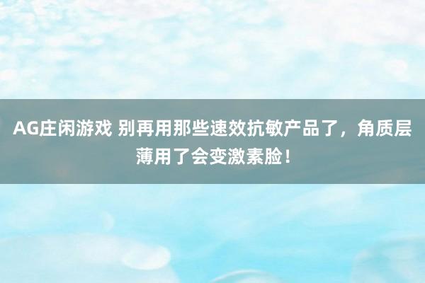 AG庄闲游戏 别再用那些速效抗敏产品了,角质层薄用了会变激素脸!