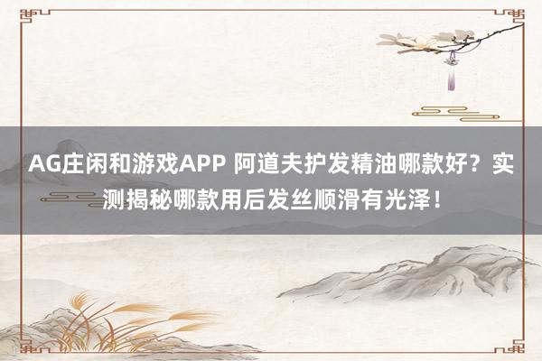 AG庄闲和游戏APP 阿道夫护发精油哪款好?实测揭秘哪款用后发丝顺滑有光泽!