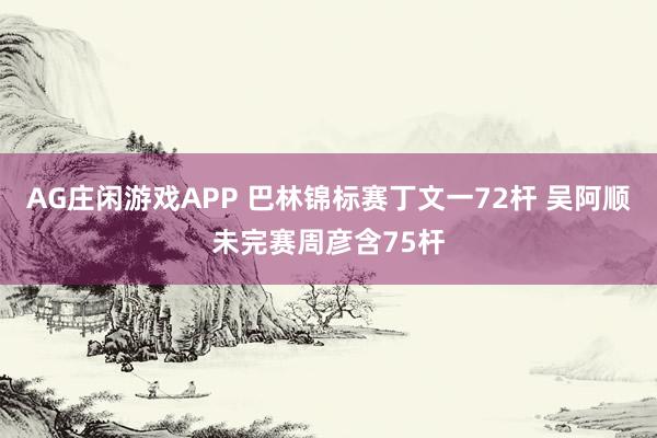 AG庄闲游戏APP 巴林锦标赛丁文一72杆 吴阿顺未完赛周彦含75杆