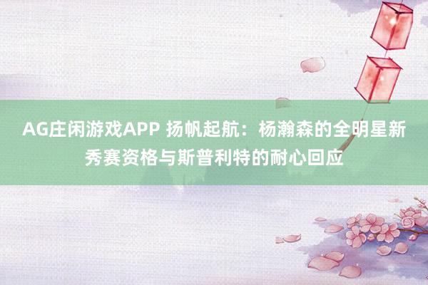 AG庄闲游戏APP 扬帆起航：杨瀚森的全明星新秀赛资格与斯普利特的耐心回应