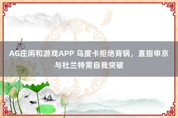 AG庄闲和游戏APP 乌度卡拒绝背锅，直指申京与杜兰特需自我突破