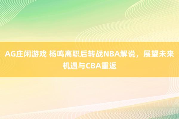 AG庄闲游戏 杨鸣离职后转战NBA解说,展望未来机遇与CBA重返