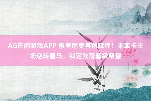 AG庄闲游戏APP 穆里尼奥再创辉煌！本菲卡主场逆转皇马，锁定欧冠晋级希望