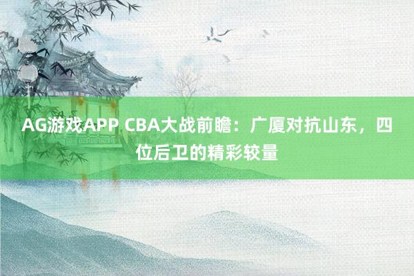 AG游戏APP CBA大战前瞻:广厦对抗山东,四位后卫的精彩较量