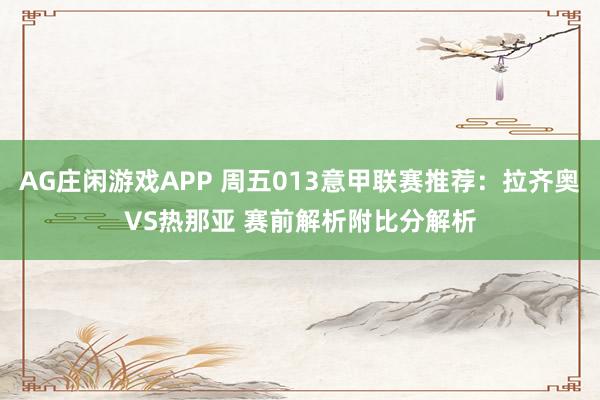 AG庄闲游戏APP 周五013意甲联赛推荐：拉齐奥VS热那亚 赛前解析附比分解析