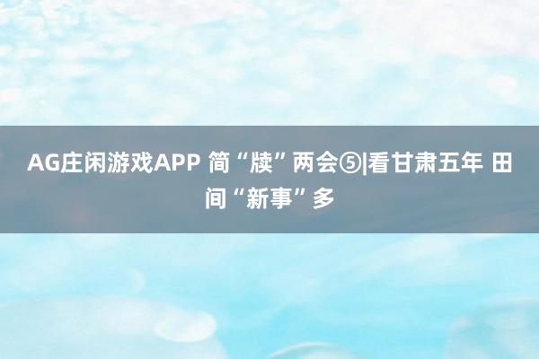 AG庄闲游戏APP 简“牍”两会⑤|看甘肃五年 田间“新事”多