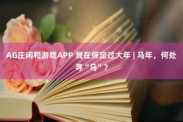 AG庄闲和游戏APP 我在保定过大年 | 马年，何处寻“马”？