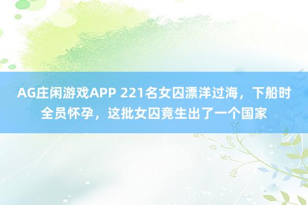 AG庄闲游戏APP 221名女囚漂洋过海，下船时全员怀孕，这批女囚竟生出了一个国家