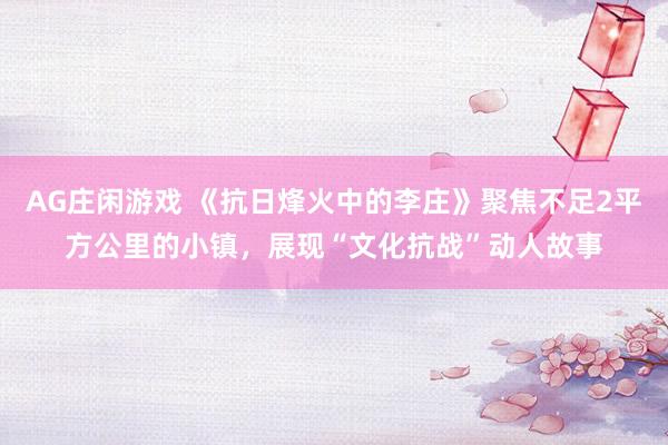 AG庄闲游戏 《抗日烽火中的李庄》聚焦不足2平方公里的小镇，展现“文化抗战”动人故事