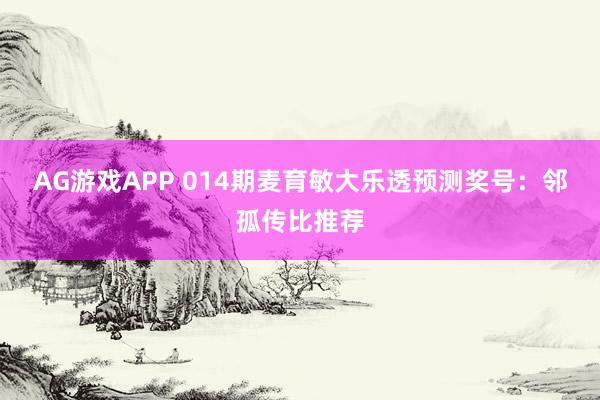 AG游戏APP 014期麦育敏大乐透预测奖号:邻孤传比推荐