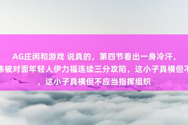 AG庄闲和游戏 说真的,第四节看出一身冷汗,咱的铁人赵继伟被对面年轻人伊力福连续三分攻陷,这小子真横但不应当指挥组织