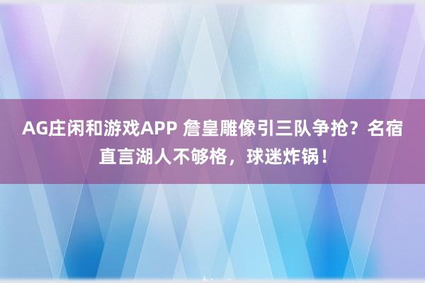 AG庄闲和游戏APP 詹皇雕像引三队争抢?名宿直言湖人不够格,球迷炸锅!