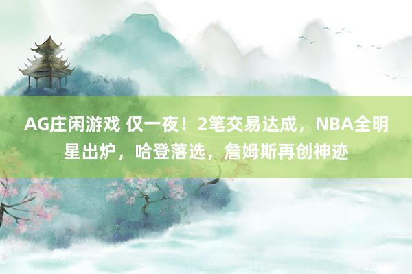 AG庄闲游戏 仅一夜！2笔交易达成，NBA全明星出炉，哈登落选，詹姆斯再创神迹