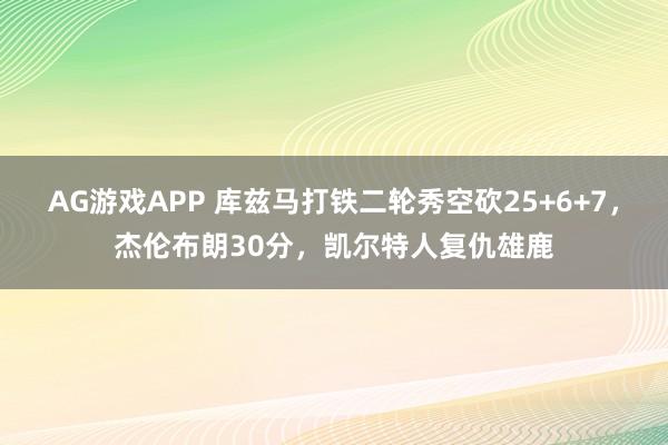 AG游戏APP 库兹马打铁二轮秀空砍25+6+7,杰伦布朗30分,凯尔特人复仇雄鹿
