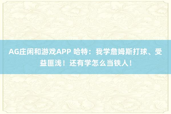 AG庄闲和游戏APP 哈特:我学詹姆斯打球、受益匪浅!还有学怎么当铁人!