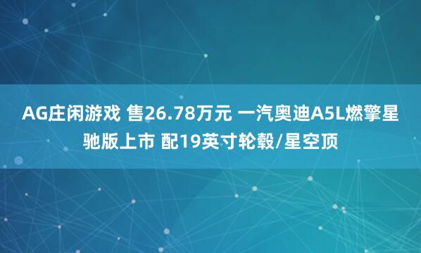 AG庄闲游戏 售26.78万元 一汽奥迪A5L燃擎星驰版上市 配19英寸轮毂/星空顶