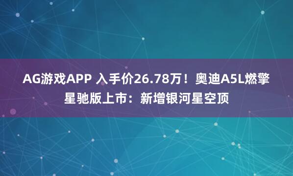 AG游戏APP 入手价26.78万！奥迪A5L燃擎星驰版上市：新增银河星空顶