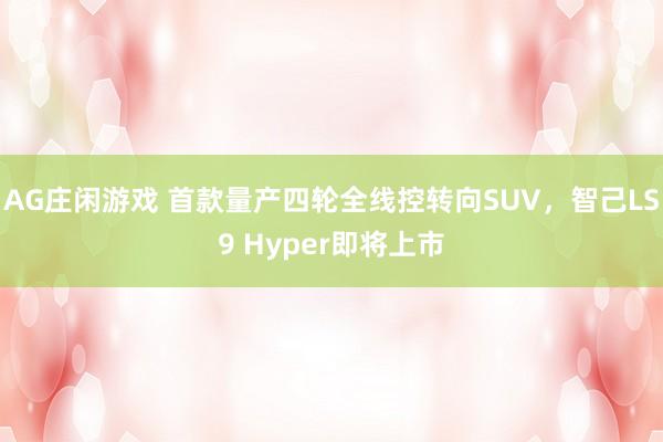 AG庄闲游戏 首款量产四轮全线控转向SUV，智己LS9 Hyper即将上市