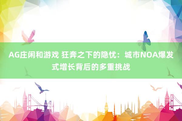 AG庄闲和游戏 狂奔之下的隐忧：城市NOA爆发式增长背后的多重挑战
