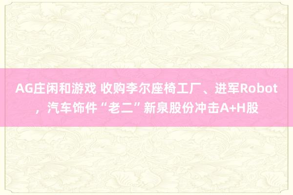 AG庄闲和游戏 收购李尔座椅工厂、进军Robot，汽车饰件“老二”新泉股份冲击A+H股