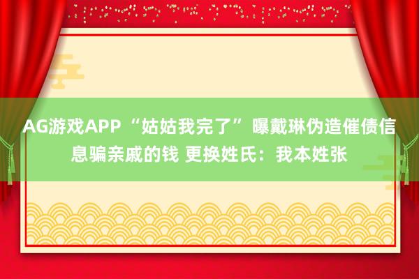 AG游戏APP “姑姑我完了” 曝戴琳伪造催债信息骗亲戚的钱 更换姓氏：我本姓张