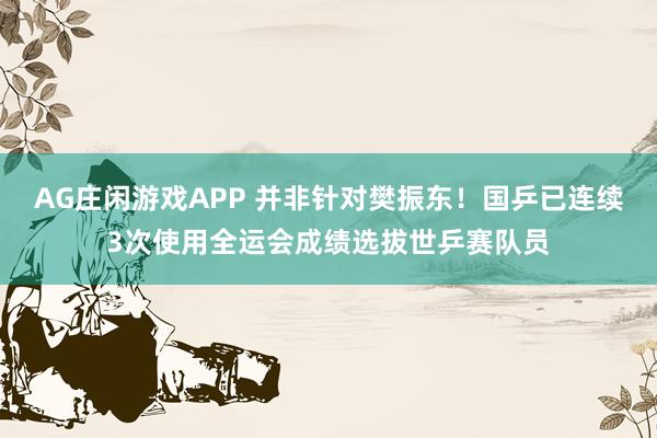 AG庄闲游戏APP 并非针对樊振东！国乒已连续3次使用全运会成绩选拔世乒赛队员