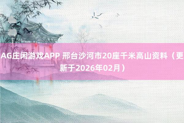 AG庄闲游戏APP 邢台沙河市20座千米高山资料（更新于2026年02月）