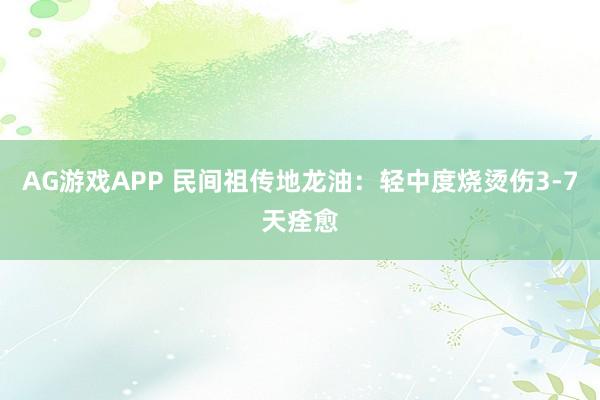 AG游戏APP 民间祖传地龙油：轻中度烧烫伤3-7天痊愈