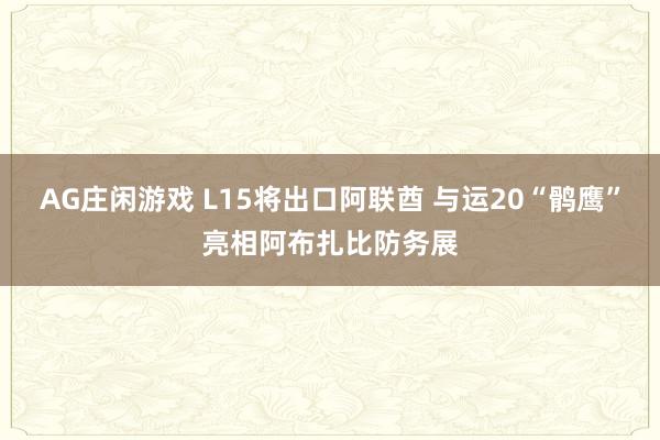AG庄闲游戏 L15将出口阿联酋 与运20“鹘鹰”亮相阿布扎比防务展
