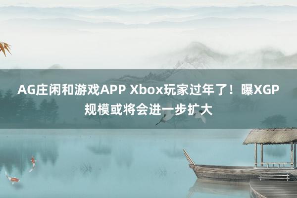 AG庄闲和游戏APP Xbox玩家过年了！曝XGP规模或将会进一步扩大