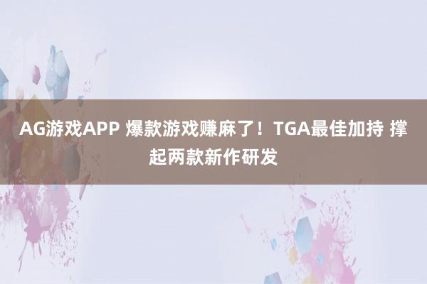 AG游戏APP 爆款游戏赚麻了！TGA最佳加持 撑起两款新作研发