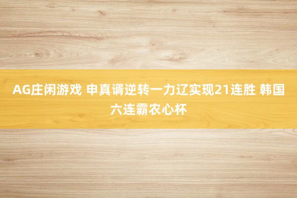 AG庄闲游戏 申真谞逆转一力辽实现21连胜 韩国六连霸农心杯