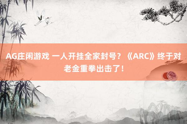 AG庄闲游戏 一人开挂全家封号？《ARC》终于对老金重拳出击了！