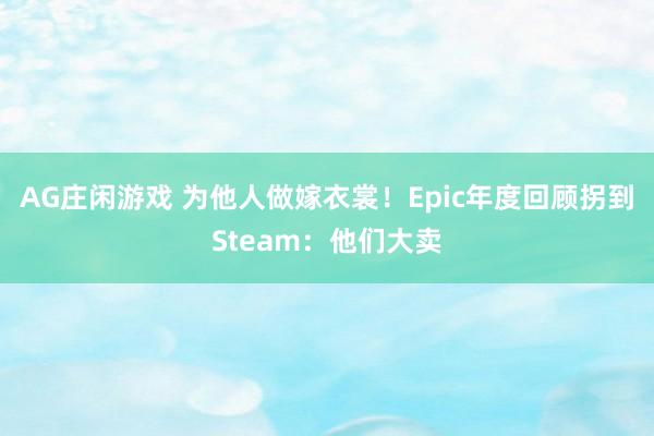AG庄闲游戏 为他人做嫁衣裳！Epic年度回顾拐到Steam：他们大卖