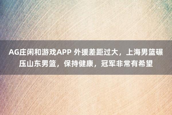 AG庄闲和游戏APP 外援差距过大，上海男篮碾压山东男篮，保持健康，冠军非常有希望
