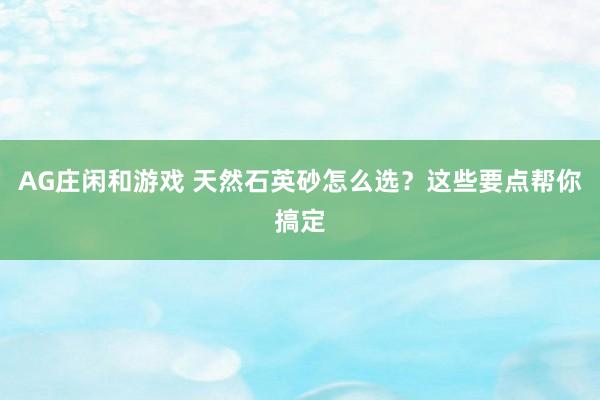 AG庄闲和游戏 天然石英砂怎么选？这些要点帮你搞定