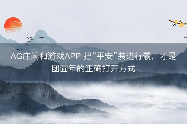 AG庄闲和游戏APP 把“平安”装进行囊，才是团圆年的正确打开方式