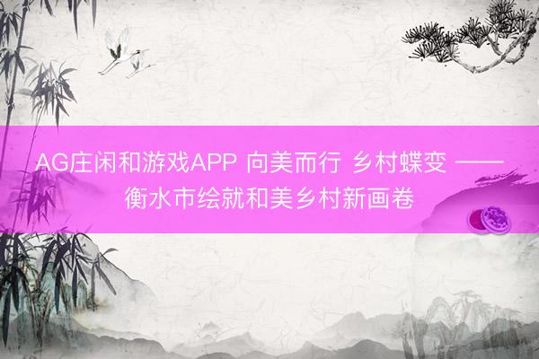 AG庄闲和游戏APP 向美而行 乡村蝶变 ——衡水市绘就和美乡村新画卷