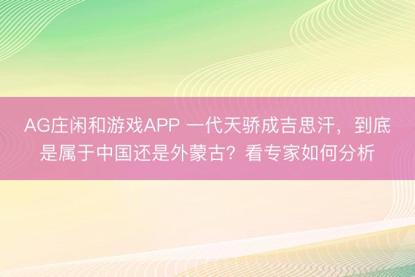 AG庄闲和游戏APP 一代天骄成吉思汗，到底是属于中国还是外蒙古？看专家如何分析