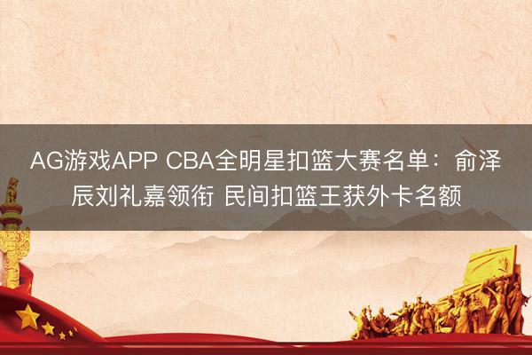 AG游戏APP CBA全明星扣篮大赛名单：俞泽辰刘礼嘉领衔 民间扣篮王获外卡名额
