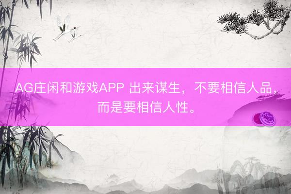 AG庄闲和游戏APP 出来谋生，不要相信人品，而是要相信人性。