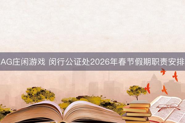 AG庄闲游戏 闵行公证处2026年春节假期职责安排