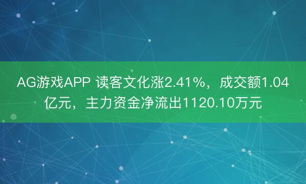 AG游戏APP 读客文化涨2.41%，成交额1.04亿元，主力资金净流出1120.10万元