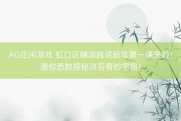AG庄闲游戏 虹口区端淑践诺新年第一课来啦！邀你悉数探秘浒苔奇妙宇宙！