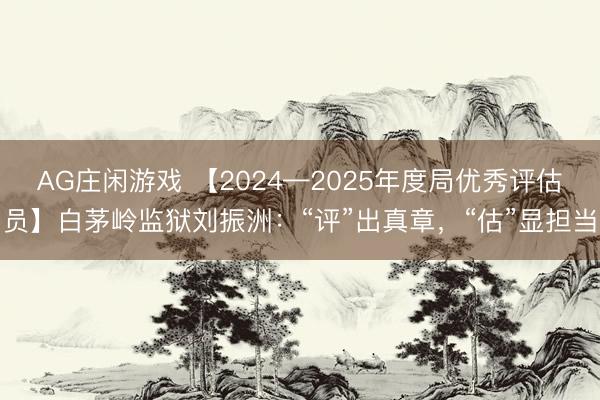 AG庄闲游戏 【2024—2025年度局优秀评估员】白茅岭监狱刘振洲:“评”出真章,“估”显担当