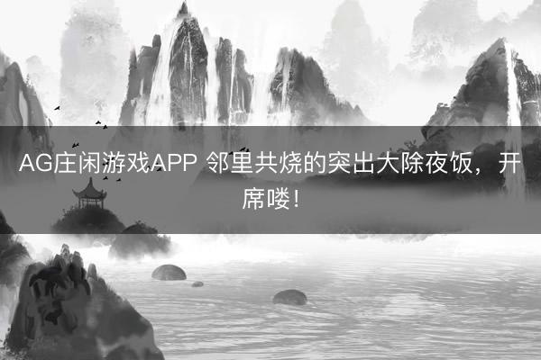 AG庄闲游戏APP 邻里共烧的突出大除夜饭,开席喽!