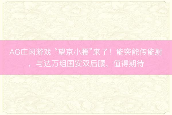 AG庄闲游戏 “望京小腰”来了!能突能传能射,与达万组国安双后腰,值得期待